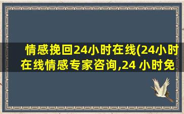 情感挽回24小时在线(24小时在线情感专家咨询,24 小时免费情感专家咨询)